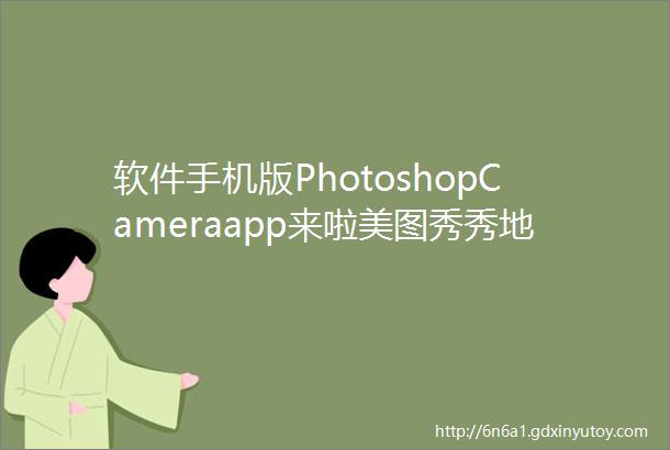 软件手机版PhotoshopCameraapp来啦美图秀秀地位不保快来下载S993